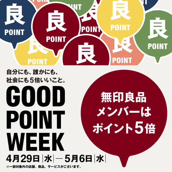 自分にも、誰かにも、社会にも5倍いいこと。無印良品メンバーはポイント5倍 GOOD POINT WEEK 4月29日(水)〜5月6日（水） ※一部対象外の店舗、商品、サービスがございます。
