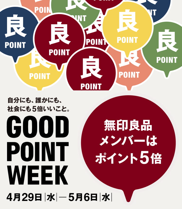 自分にも、誰かにも、社会にも5倍いいこと。 GOOD POINT WEEK 4月29日水曜日から5月6日水曜日まで 無印良品メンバーはポイント5倍