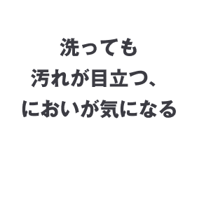 洗っても汚れが目立つ、においが気になる
