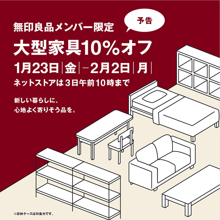 ＼無印良品メンバー限定／大型家具10%オフ 1月23日|金| - 2月2日|月| ネットストアは3日午前10時まで（新しい暮らしに、心地よく寄りそう品を。）
