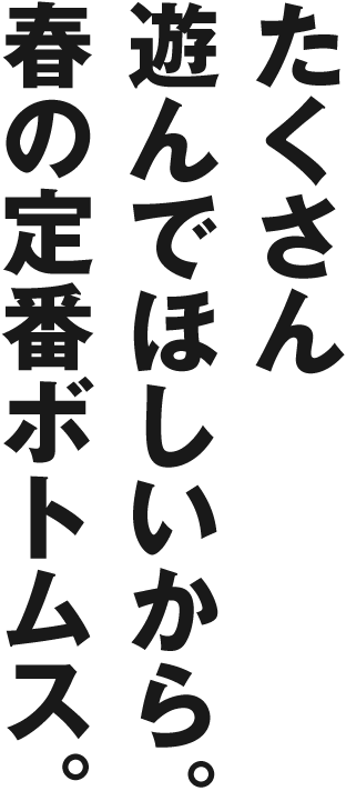 たくさん遊んでほしいから。春の定番ボトムス。