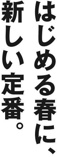 はじめる春に、新しい定番。