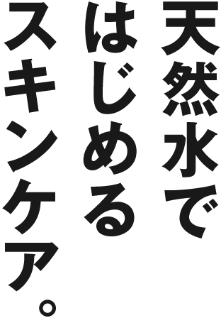 天然水ではじめるスキンケア。