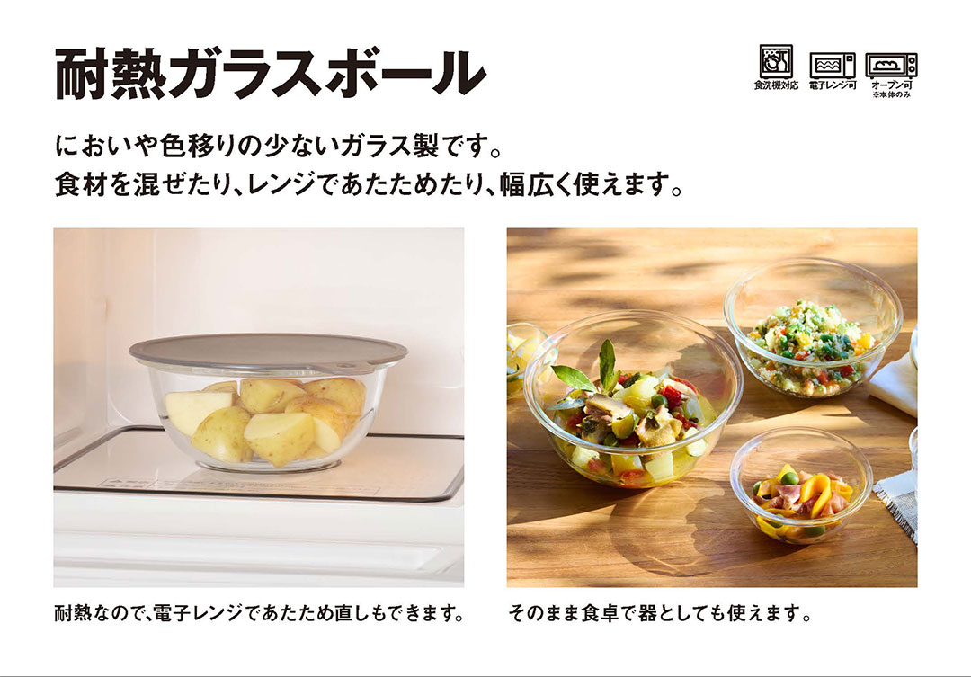耐熱ガラスボール :においや色移りの少ないガラス製です。食材を混ぜたり、レンジであたためたり、幅広く使えます。