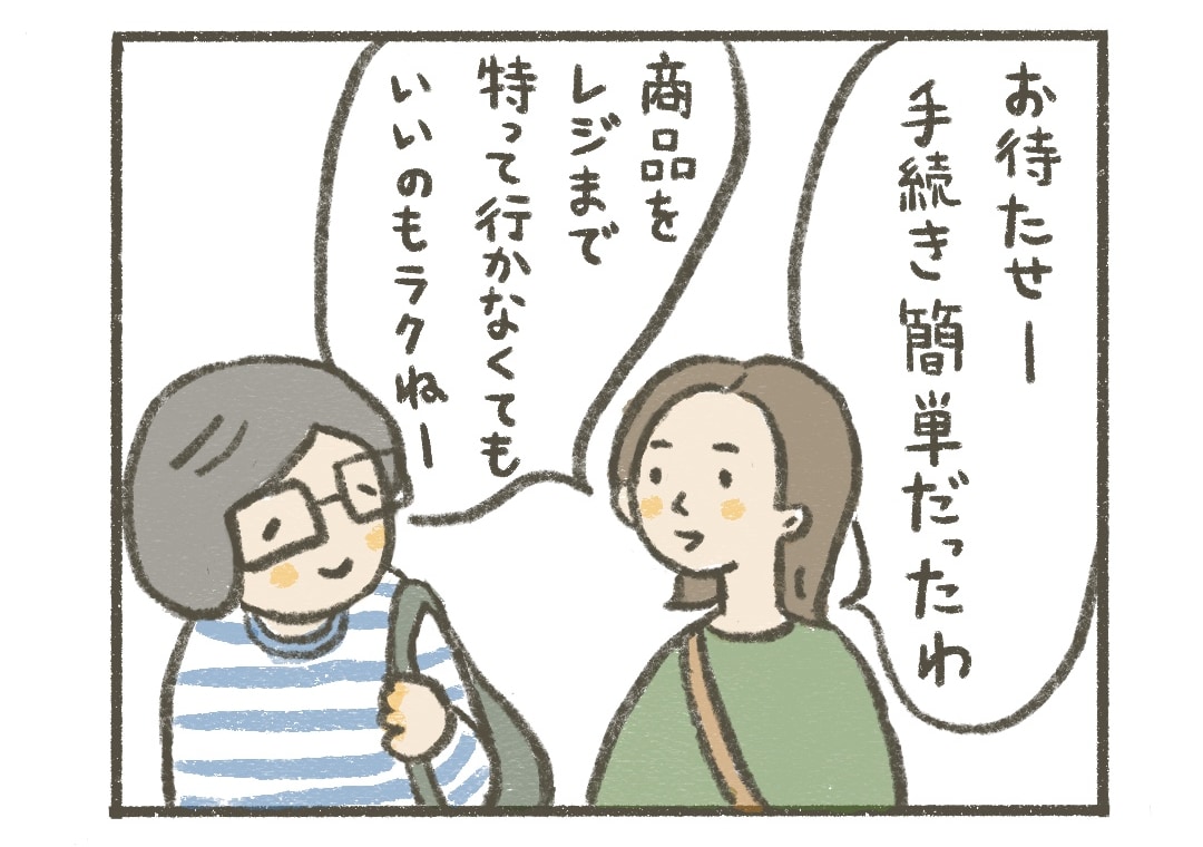アサちゃん：お待たせー。手続き簡単だったわ
タミィ：商品をレジまで持って行かなくてもいいのもラクね